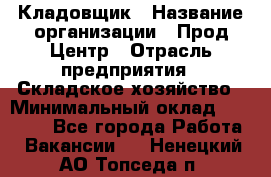 Кладовщик › Название организации ­ Прод Центр › Отрасль предприятия ­ Складское хозяйство › Минимальный оклад ­ 20 000 - Все города Работа » Вакансии   . Ненецкий АО,Топседа п.